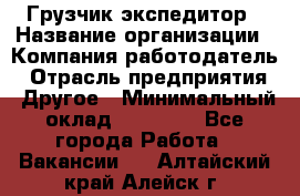 Грузчик экспедитор › Название организации ­ Компания-работодатель › Отрасль предприятия ­ Другое › Минимальный оклад ­ 24 000 - Все города Работа » Вакансии   . Алтайский край,Алейск г.